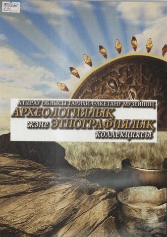 Атырау облысы тарихи-өлкетану музейінің археологиялық және этнографиялық коллекциясы
